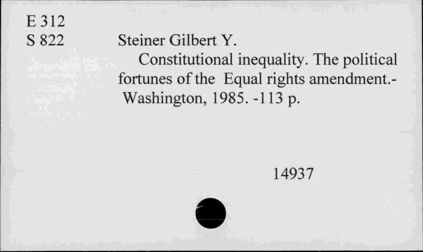 ﻿E 312
S 822
Steiner Gilbert Y.
Constitutional inequality. The political fortunes of the Equal rights amendment.-Washington, 1985. -113 p.
14937